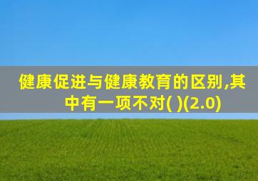 健康促进与健康教育的区别,其中有一项不对( )(2.0)